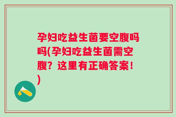 孕妇吃益生菌要空腹吗吗(孕妇吃益生菌需空腹?这里有正确答案!) 孕妇吃益生菌要空腹吗吗(孕妇吃益生菌需空腹?这里有正确答案!)
