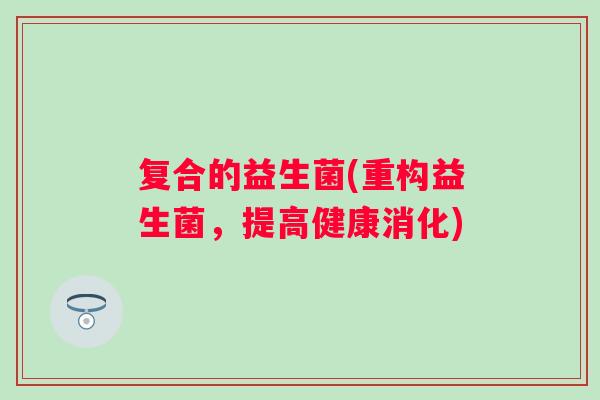 复合的益生菌(重构益生菌,提高健康消化) 复合的益生菌(重构益生菌,提高健康消化)