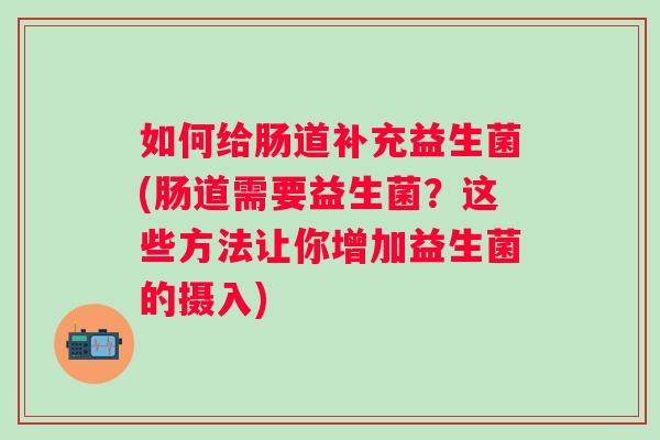 如何给肠道补充益生菌(肠道需要益生菌?这些方法让你增加益生菌的摄入) 如何给肠道补充益生菌(肠道需要益生菌?这些方法让你增加益生菌的摄入)