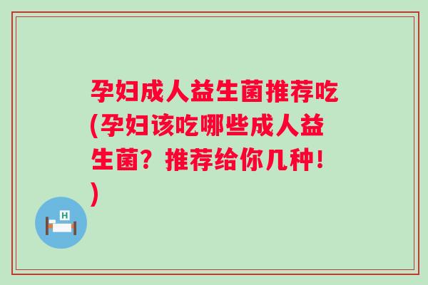 孕妇成人益生菌推荐吃(孕妇该吃哪些成人益生菌？推荐给你几种！)