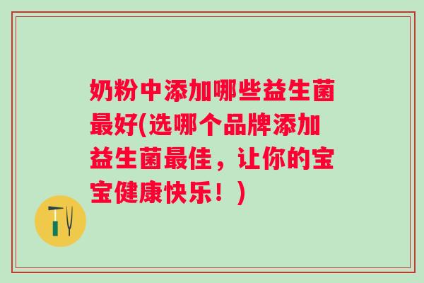 奶粉中添加哪些益生菌好(选哪个品牌添加益生菌佳,让你的宝宝健康快乐!) 奶粉中添加哪些益生菌好(选哪个品牌添加益生菌佳,让你的宝宝健康快乐!)