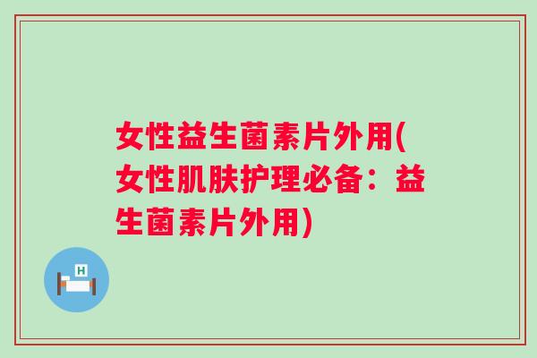 女性益生菌素片外用(女性护理必备:益生菌素片外用) 女性益生菌素片外用(女性护理必备:益生菌素片外用)