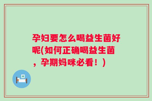 孕妇要怎么喝益生菌好呢(如何正确喝益生菌,孕期妈咪必看!) 孕妇要怎么喝益生菌好呢(如何正确喝益生菌,孕期妈咪必看!)