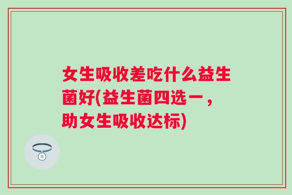 女生吸收差吃什么益生菌好(益生菌四选一,助女生吸收达标) 女生吸收差吃什么益生菌好(益生菌四选一,助女生吸收达标)
