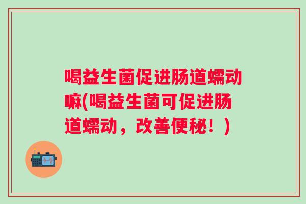喝益生菌促进肠道蠕动嘛(喝益生菌可促进肠道蠕动,改善!) 喝益生菌促进肠道蠕动嘛(喝益生菌可促进肠道蠕动,改善!)