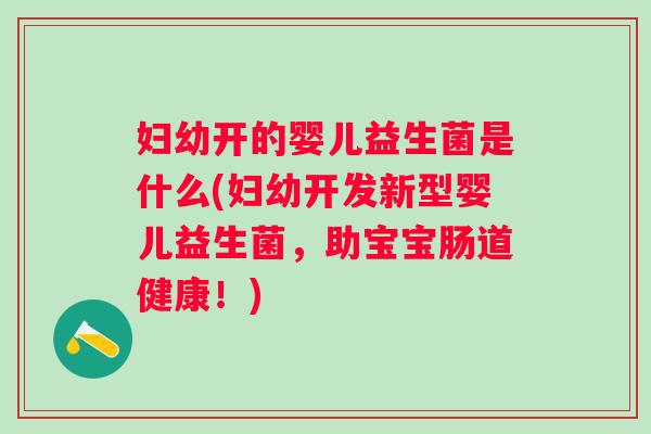 妇幼开的婴儿益生菌是什么(妇幼开发新型婴儿益生菌,助宝宝肠道健康!) 妇幼开的婴儿益生菌是什么(妇幼开发新型婴儿益生菌,助宝宝肠道健康!)
