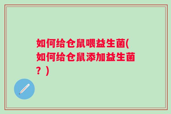 如何给仓鼠喂益生菌(如何给仓鼠添加益生菌?) 如何给仓鼠喂益生菌(如何给仓鼠添加益生菌?)