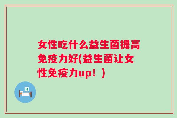 女性吃什么益生菌提高力好(益生菌让女性力up!) 女性吃什么益生菌提高力好(益生菌让女性力up!)