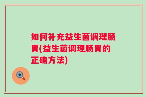 如何补充益生菌调理肠胃(益生菌调理肠胃的正确方法) 如何补充益生菌调理肠胃(益生菌调理肠胃的正确方法)
