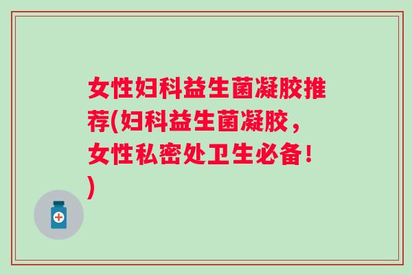 女性益生菌凝胶推荐(益生菌凝胶,女性私密处卫生必备!) 女性益生菌凝胶推荐(益生菌凝胶,女性私密处卫生必备!)