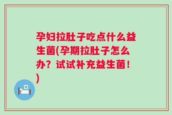 孕妇拉肚子吃点什么益生菌(孕期拉肚子怎么办?试试补充益生菌!) 孕妇拉肚子吃点什么益生菌(孕期拉肚子怎么办?试试补充益生菌!)
