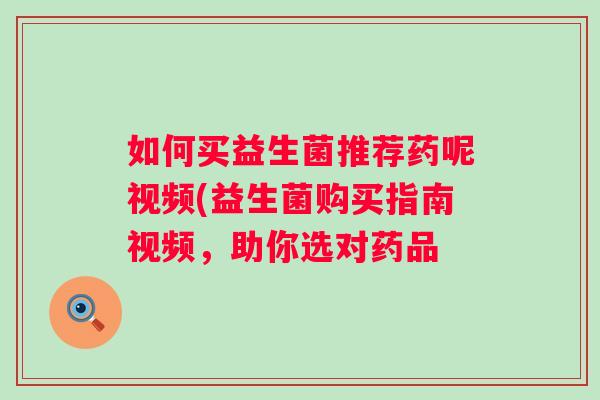 如何买益生菌推荐药呢视频(益生菌购买指南视频，助你选对药品