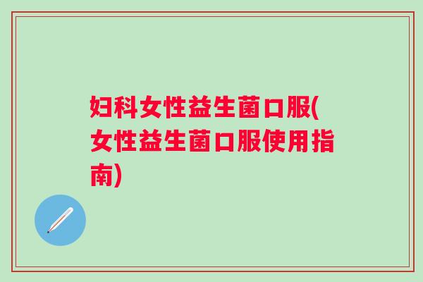 女性益生菌口服(女性益生菌口服使用指南)