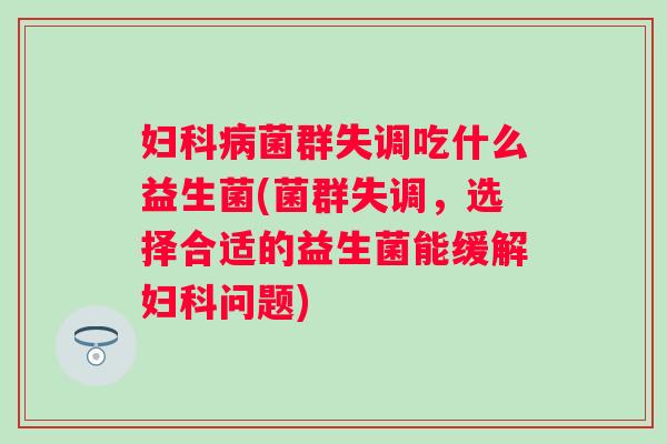 菌群失调吃什么益生菌(菌群失调,选择合适的益生菌能缓解问题) 菌群失调吃什么益生菌(菌群失调,选择合适的益生菌能缓解问题)