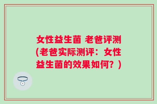 女性益生菌 老爸评测(老爸实际测评:女性益生菌的效果如何?) 女性益生菌 老爸评测(老爸实际测评:女性益生菌的效果如何?)