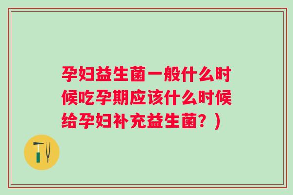 孕妇益生菌一般什么时候吃孕期应该什么时候给孕妇补充益生菌？)