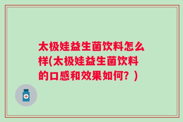 太极娃益生菌饮料怎么样(太极娃益生菌饮料的口感和效果如何?) 太极娃益生菌饮料怎么样(太极娃益生菌饮料的口感和效果如何?)