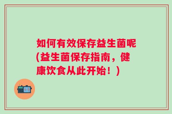 如何有效保存益生菌呢(益生菌保存指南,健康饮食从此开始!) 如何有效保存益生菌呢(益生菌保存指南,健康饮食从此开始!)
