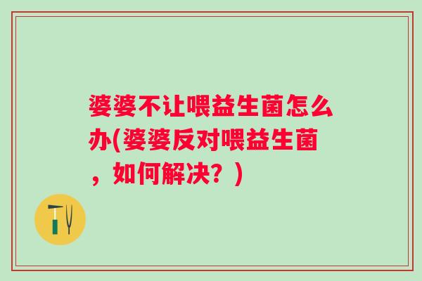 婆婆不让喂益生菌怎么办(婆婆反对喂益生菌,如何解决?) 婆婆不让喂益生菌怎么办(婆婆反对喂益生菌,如何解决?)