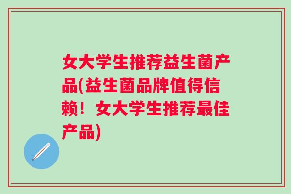 女大学生推荐益生菌产品(益生菌品牌值得信赖！女大学生推荐佳产品)