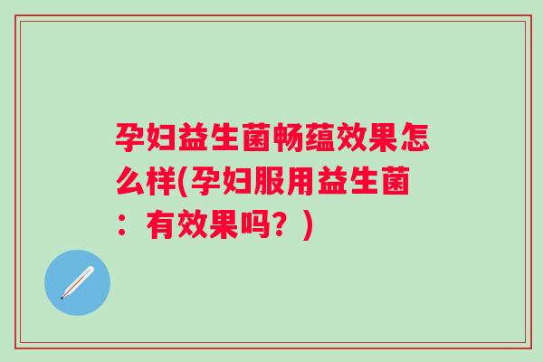 孕妇益生菌畅蕴效果怎么样(孕妇服用益生菌:有效果吗?) 孕妇益生菌畅蕴效果怎么样(孕妇服用益生菌:有效果吗?)