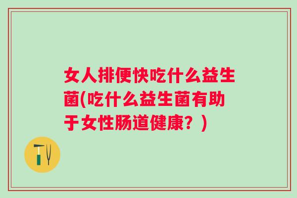 女人排便快吃什么益生菌(吃什么益生菌有助于女性肠道健康?) 女人排便快吃什么益生菌(吃什么益生菌有助于女性肠道健康?)