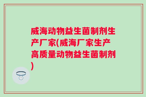 威海动物益生菌制剂生产厂家(威海厂家生产高质量动物益生菌制剂) 威海动物益生菌制剂生产厂家(威海厂家生产高质量动物益生菌制剂)