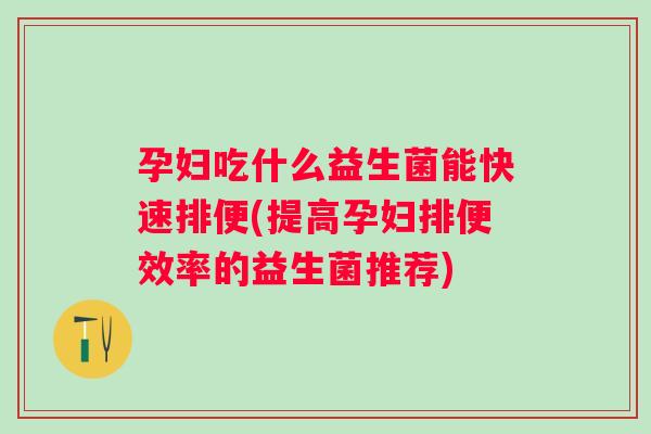 孕妇吃什么益生菌能快速排便(提高孕妇排便效率的益生菌推荐)