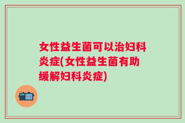 女性益生菌可以(女性益生菌有助缓解) 女性益生菌可以(女性益生菌有助缓解)