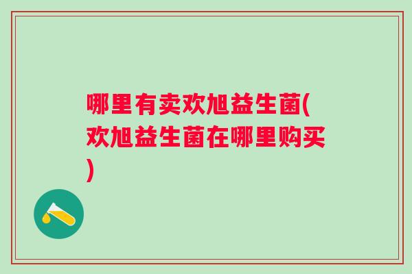 哪里有卖欢旭益生菌(欢旭益生菌在哪里购买)
