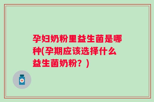 孕妇奶粉里益生菌是哪种(孕期应该选择什么益生菌奶粉?) 孕妇奶粉里益生菌是哪种(孕期应该选择什么益生菌奶粉?)