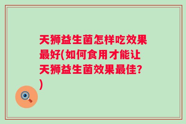 天狮益生菌怎样吃效果好(如何食用才能让天狮益生菌效果佳？)