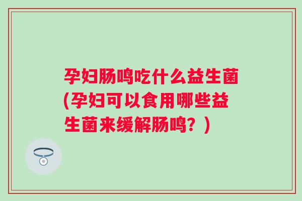 孕妇肠鸣吃什么益生菌(孕妇可以食用哪些益生菌来缓解肠鸣？)