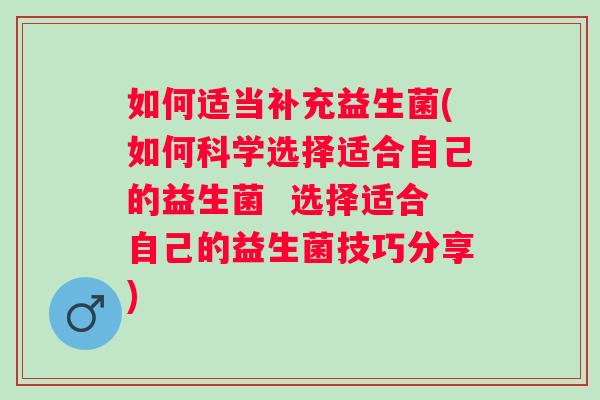如何适当补充益生菌(如何科学选择适合自己的益生菌 选择适合自己的益生菌技巧分享) 如何适当补充益生菌(如何科学选择适合自己的益生菌 选择适合自己的益生菌技巧分享)