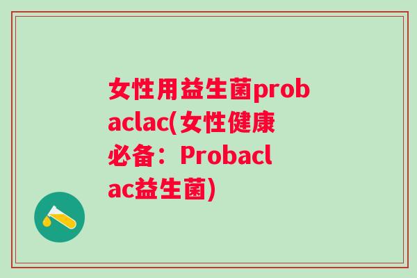 女性用益生菌probaclac(女性健康必备：Probaclac益生菌)