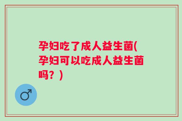 孕妇吃了成人益生菌(孕妇可以吃成人益生菌吗?) 孕妇吃了成人益生菌(孕妇可以吃成人益生菌吗?)