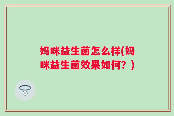 妈咪益生菌怎么样(妈咪益生菌效果如何?) 妈咪益生菌怎么样(妈咪益生菌效果如何?)