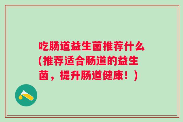 吃肠道益生菌推荐什么(推荐适合肠道的益生菌，提升肠道健康！)