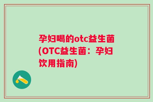 孕妇喝的otc益生菌(OTC益生菌:孕妇饮用指南) 孕妇喝的otc益生菌(OTC益生菌:孕妇饮用指南)