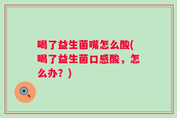 喝了益生菌嘴怎么酸(喝了益生菌口感酸,怎么办?) 喝了益生菌嘴怎么酸(喝了益生菌口感酸,怎么办?)
