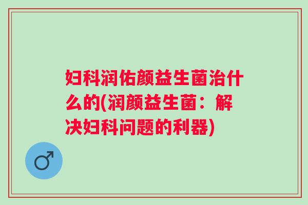 润佑颜益生菌什么的(润颜益生菌：解决问题的利器)