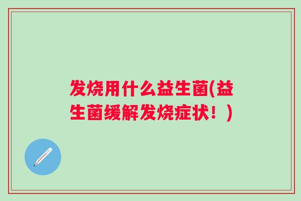 发烧用什么益生菌(益生菌缓解发烧症状!) 发烧用什么益生菌(益生菌缓解发烧症状!)