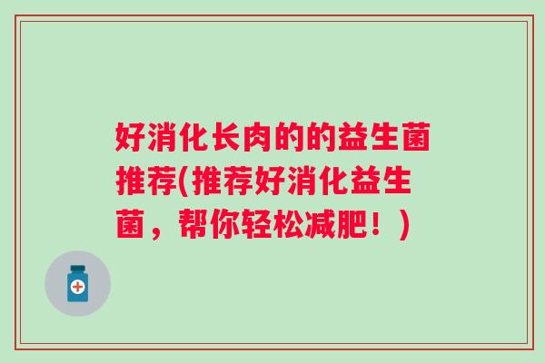 好消化长肉的的益生菌推荐(推荐好消化益生菌，帮你轻松！)