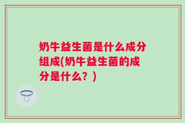 奶牛益生菌是什么成分组成(奶牛益生菌的成分是什么？)