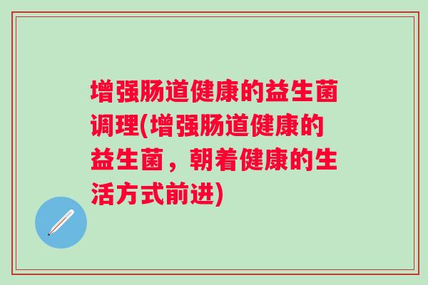增强肠道健康的益生菌调理(增强肠道健康的益生菌，朝着健康的生活方式前进)