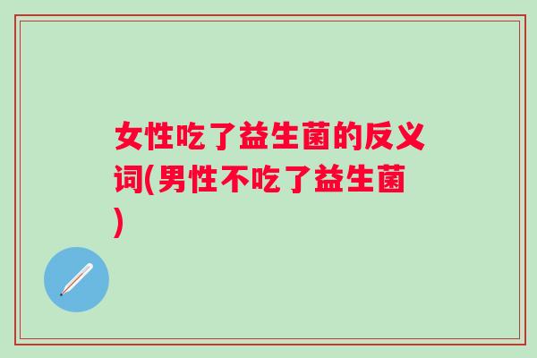 女性吃了益生菌的反义词(男性不吃了益生菌) 女性吃了益生菌的反义词(男性不吃了益生菌)