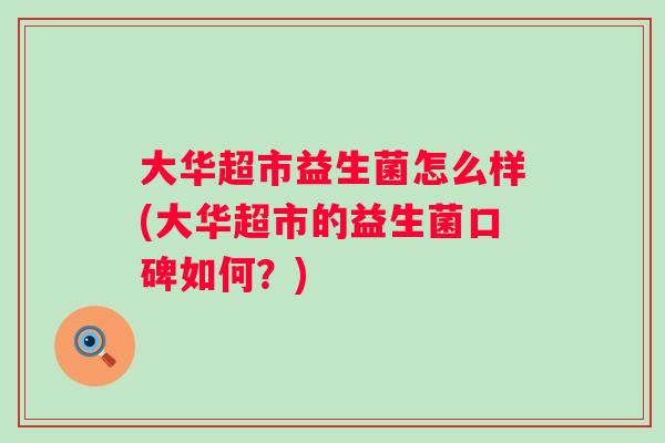 大华超市益生菌怎么样(大华超市的益生菌口碑如何?) 大华超市益生菌怎么样(大华超市的益生菌口碑如何?)