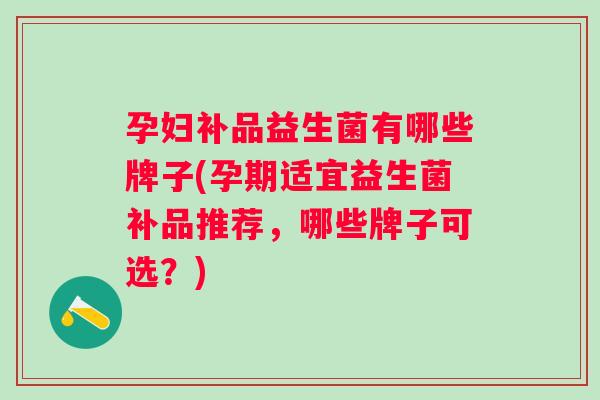 孕妇补品益生菌有哪些牌子(孕期适宜益生菌补品推荐，哪些牌子可选？)