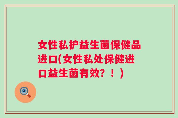 女性私护益生菌保健品进口(女性私处保健进口益生菌有效？！)