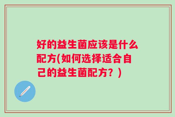 好的益生菌应该是什么配方(如何选择适合自己的益生菌配方?) 好的益生菌应该是什么配方(如何选择适合自己的益生菌配方?)